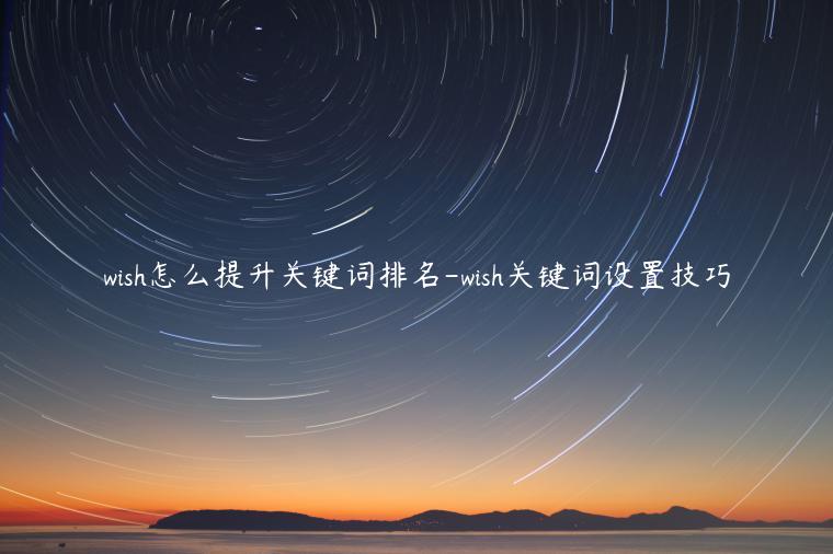 wish怎么提升關(guān)鍵詞排名-wish關(guān)鍵詞設(shè)置技巧